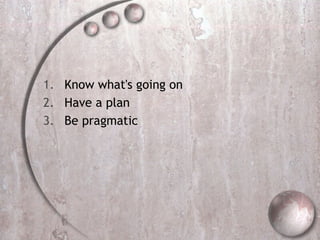 1. Know what's going on
2. Have a plan
3. Be pragmatic
 