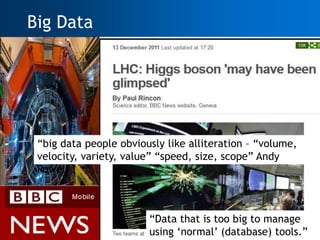 Big Data




      ―big data people obviously like alliteration – ―volume,
      velocity, variety, value‖ ―speed, size, scope‖ Andy
      Powell



                             ―Data that is too big to manage
14                           using ‗normal‘ (database) tools.‖
 