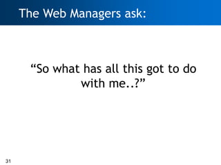 The Web Managers ask:



      ―So what has all this got to do
              with me..?‖




31
 