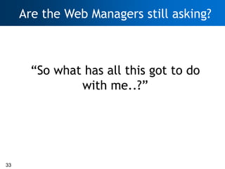 Are the Web Managers still asking?



       ―So what has all this got to do
               with me..?‖




33
 