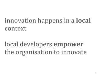 innovation	
  happens	
  in	
  a	
  local	
  
context
local	
  developers	
  empower	
  
the	
  organisation	
  to	
  inno...