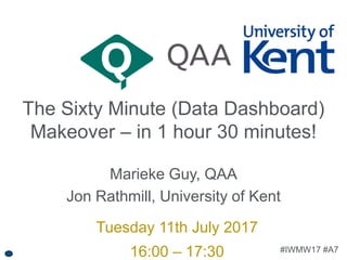 #IWMW17 #A7
The Sixty Minute (Data Dashboard)
Makeover – in 1 hour 30 minutes!
Marieke Guy, QAA
Jon Rathmill, University of Kent
Tuesday 11th July 2017
16:00 – 17:30
 