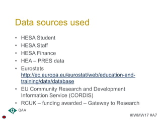 #IWMW17 #A7
• HESA Student
• HESA Staff
• HESA Finance
• HEA – PRES data
• Eurostats
http://ec.europa.eu/eurostat/web/educ...