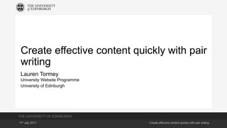 THE UNIVERSITY OF EDINBURGH
11th July 2017 Create effective content quickly with pair writing
Create effective content quickly with pair
writing
Lauren Tormey
University Website Programme
University of Edinburgh
 