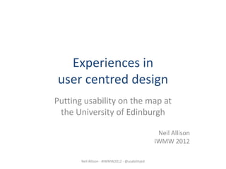Experiences in
user centred design
Putting usability on the map at
 the University of Edinburgh

                                                  Neil Allison
                                                 IWMW 2012

       Neil Allison - #IWMW2012 - @usabilityed
 