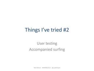 Things I’ve tried #2

     User testing
 Accompanied surfing



    Neil Allison - #IWMW2012 - @usabilityed
 