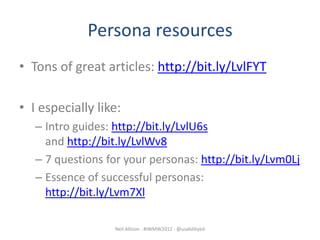 Persona resources
• Tons of great articles: http://bit.ly/LvlFYT

• I especially like:
   – Intro guides: http://bit.ly/LvlU6s
     and http://bit.ly/LvlWv8
   – 7 questions for your personas: http://bit.ly/Lvm0Lj
   – Essence of successful personas:
     http://bit.ly/Lvm7Xl

                   Neil Allison - #IWMW2012 - @usabilityed
 