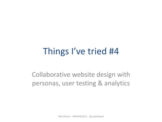 Things I’ve tried #4

Collaborative website design with
personas, user testing & analytics



         Neil Allison - #IWMW2012 - @usabilityed
 