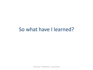 So what have I learned?




      Neil Allison - #IWMW2012 - @usabilityed
 