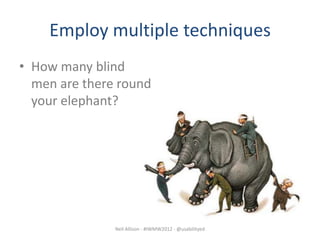 Employ multiple techniques
• How many blind
  men are there round
  your elephant?




               Neil Allison - #IWMW2012 - @usabilityed
 