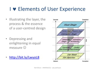 I     Elements of User Experience
• Illustrating the layer, the
  process & the essence
  of a user-centred design

• Depressing and
  enlightening in equal
  measure 

• http://bit.ly/LwyoL8

                    Neil Allison - #IWMW2012 - @usabilityed
 