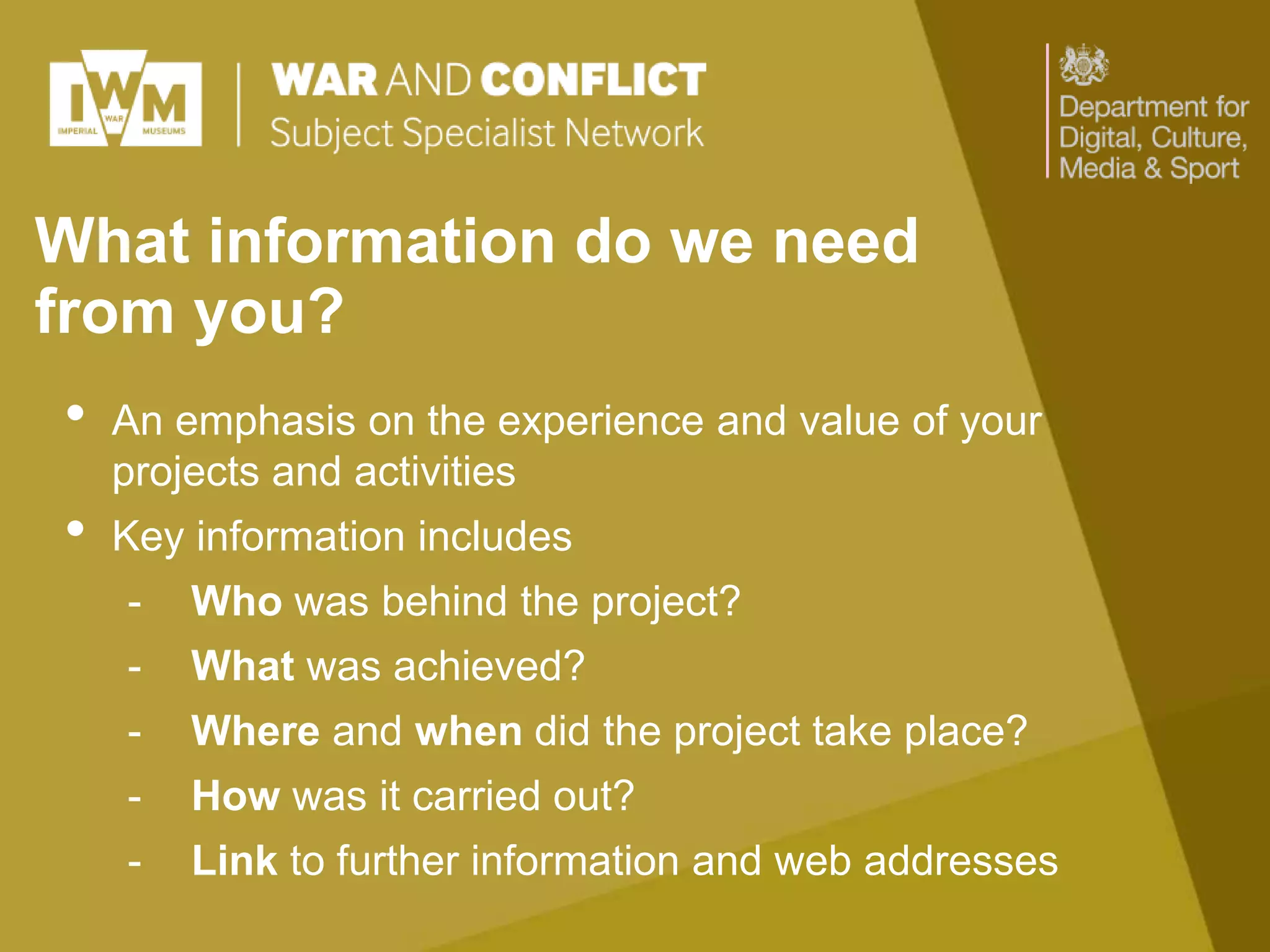 What information do we need
from you?
• An emphasis on the experience and value of your
projects and activities
• Key information includes
- Who was behind the project?
- What was achieved?
- Where and when did the project take place?
- How was it carried out?
- Link to further information and web addresses
 