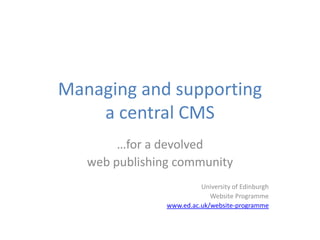 Managing and supporting
    a central CMS
        …for a devolved
   web publishing community
                          University of Edinburgh
                             Website Programme
                www.ed.ac.uk/website-programme
 
