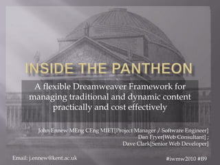 Inside the Pantheon A flexible Dreamweaver Framework for managing traditional and dynamic content practically and cost effectively John Ennew MEng CEng MIET[Project Manager / Software Engineer] Dan Fryer[Web Consultant] ;  Dave Clark[Senior Web Developer] Email: j.ennew@kent.ac.uk 