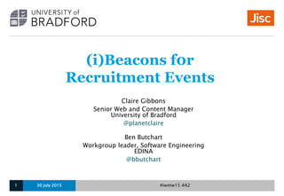 (i)Beacons f0r
Recruitment Events
Claire Gibbons
Senior Web and Content Manager
University of Bradford
@planetclaire
Ben Butchart
Workgroup leader, Software Engineering
EDINA
@bbutchart
30 July 20151 #iwmw15 #A2
 