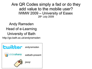 Are QR Codes simply a fad or do they add value to the mobile user? IWMW 2009 – University of Essex   28 th  July 2009 Andy Ramsden Head of e-Learning University of Bath http://go.bath.ac.uk/andyramsden eatbath-present andyramsden jiscqr 