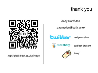 thank you Andy Ramsden  [email_address] eatbath-present andyramsden URL http://blogs.bath.ac.uk/qrcode jiscqr 
