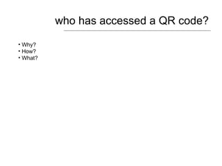 who has accessed a QR code? <ul><li>Why? </li></ul><ul><li>How? </li></ul><ul><li>What? </li></ul>
