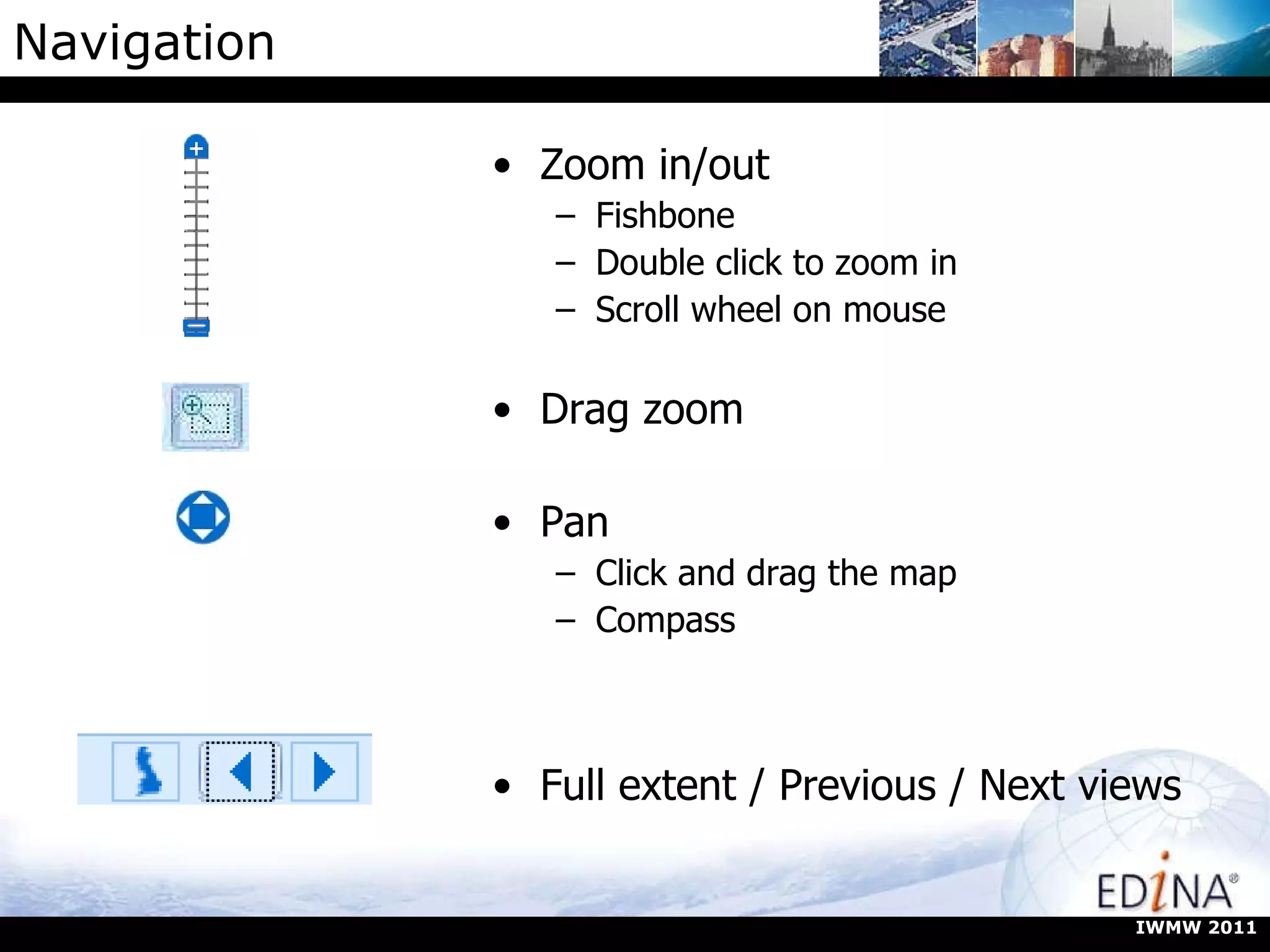 Navigation Zoom in/out Fishbone Double click to zoom in Scroll wheel on mouse Drag zoom Pan Click and drag the map Compass Full extent / Previous / Next views IWMW 2011 