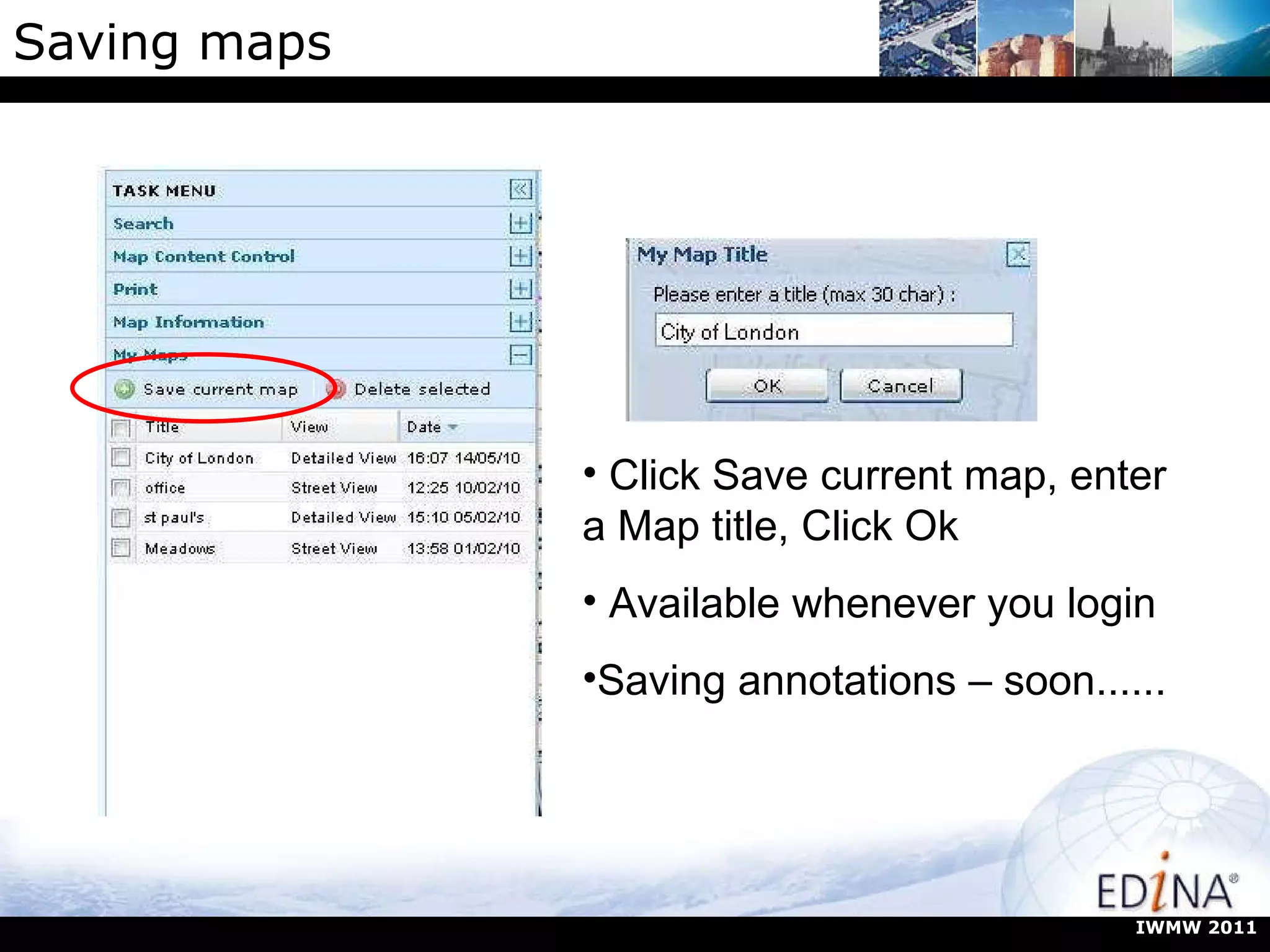 Saving maps Click Save current map, enter a Map title, Click Ok Available whenever you login Saving annotations – soon...... IWMW 2011 