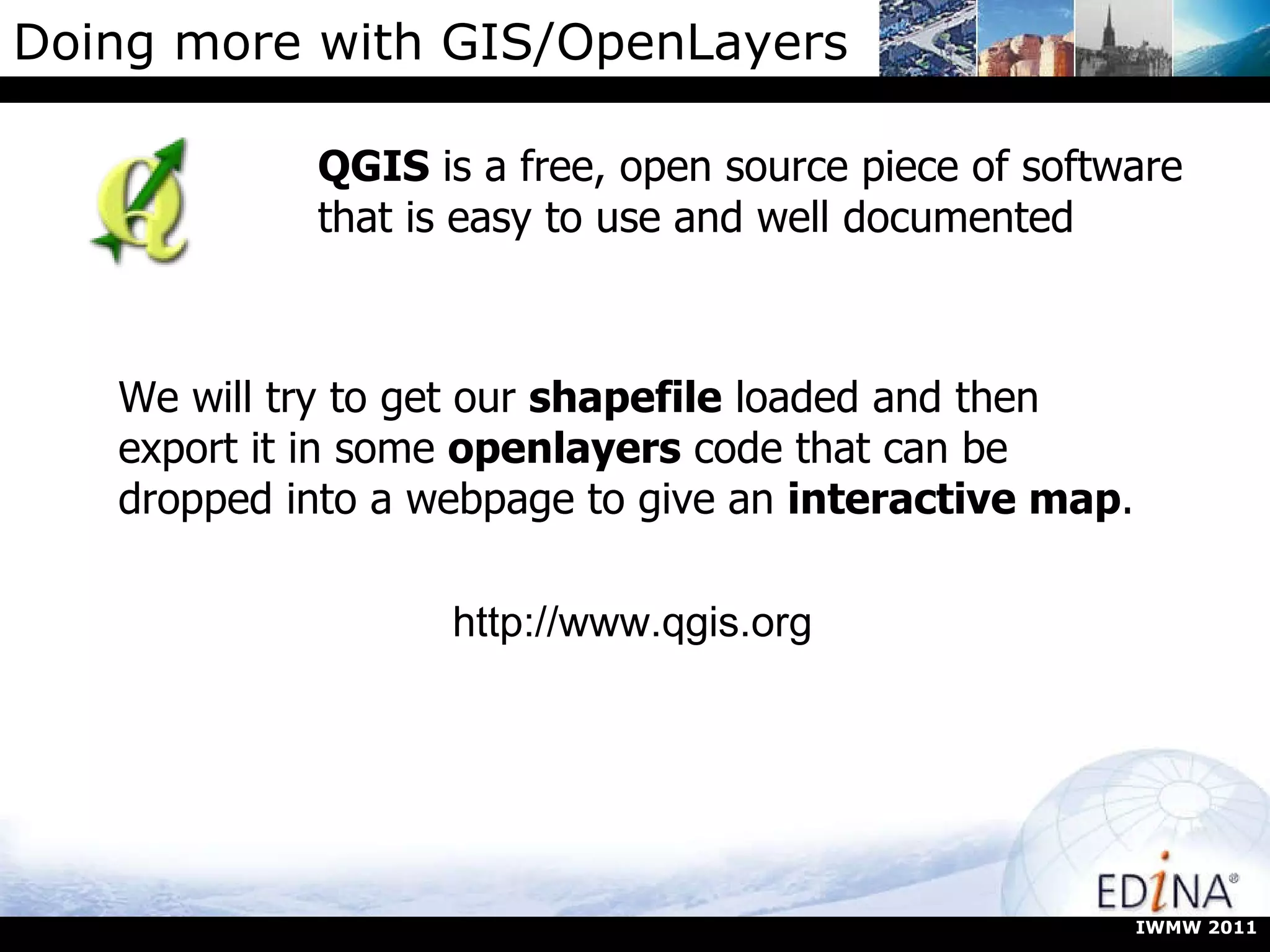 Doing more with GIS/OpenLayers QGIS  is a free, open source piece of software that is easy to use and well documented We will try to get our  shapefile  loaded and then export it in some  openlayers  code that can be dropped into a webpage to give an  interactive map . http://www.qgis.org IWMW 2011 