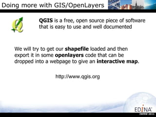 Doing more with GIS/OpenLayers QGIS  is a free, open source piece of software that is easy to use and well documented We will try to get our  shapefile  loaded and then export it in some  openlayers  code that can be dropped into a webpage to give an  interactive map . http://www.qgis.org IWMW 2011 