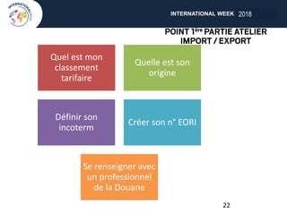 INTERNATIONAL WEEK ANGERS 2018
Quel est mon
classement
tarifaire
Quelle est son
origine
Définir son
incoterm
Créer son n° EORI
Se renseigner avec
un professionnel
de la Douane
22
2018
 