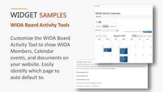 WIDGET SAMPLES
WIOA Board Activity Tools
Customize the WIOA Board
Activity Tool to show WIOA
Members, Calendar
events, and documents on
your website. Easily
identify which page to
auto default to.
 