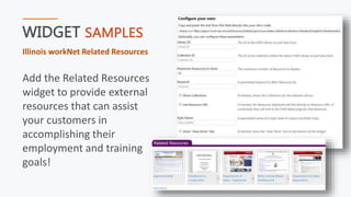 WIDGET SAMPLES
Illinois workNet Related Resources
Add the Related Resources
widget to provide external
resources that can assist
your customers in
accomplishing their
employment and training
goals!
 