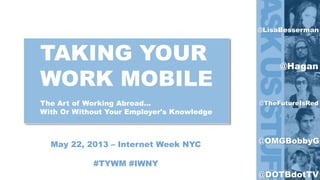 @LisaBesserman
@Hagan
@OMGBobbyG
@TheFutureIsRed
@DOTBdotTV
TAKING YOUR
WORK MOBILE
The Art of Working Abroad...
With Or Without Your Employer's Knowledge
May 22, 2013 – Internet Week NYC
#TYWM #IWNY
 