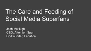 Josh McHugh
CEO, Attention Span
Co-Founder, Fanatical
The Care and Feeding of
Social Media Superfans
 