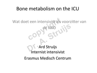 Bone	
  metabolism	
  on	
  the	
  ICU	
  
                           	
  
                           	
   ht
Wat	
  doet	
  een	
  intensivist	
  als	
  voorzi=er	
  van	
  
                         de	
  Iig
                           	
   WO	
   ijs
                           r u
                      p  y 	
   tr
              c  o .S
                        A  	
  
                r.Ard	
  Struijs	
  
              D
              Internist	
  intensivist	
  
          Erasmus	
  Medisch	
  Centrum	
  
                             	
  
                             	
  
 