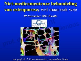 Niet-medicamenteuze behandeling
van osteoporose; wel maar ook wee
            19 November 2011 Zwolle




   em. prof. dr. J. Coen Netelenbos, Amsterdam VUmc
 
