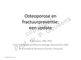 Osteoporose en
                                   t ens
                                  h s
                                ig u
                     fractuurpreventie:
                         een yr
                             updatee
                         o   p .G
                       c           P
                          d   r.
                      f.
                         P Geusens, MD, PhD

                 ro
          Internal Medicine/Rheumatology, Maastricht UMC

                P& Biomedical Research Center, UHasselt


MUMC&UHasselt
 