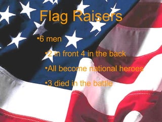 Flag Raisers 6 men 2 in front 4 in the back All become national heroes 3 died in the battle 