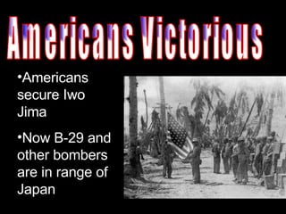 Americans Victorious Americans secure Iwo Jima  Now B-29 and other bombers are in range of Japan 