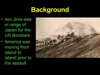 Background Iwo Jima was in range of Japan for the US Bombers America was moving from island to island prior to the assault  