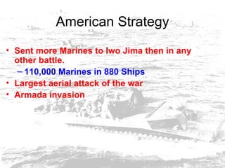 American Strategy Sent more Marines to Iwo Jima then in any other battle. 110,000 Marines in 880 Ships Largest aerial attack of the war Armada invasion   