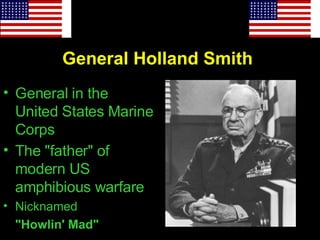 General Holland Smith   General in the United States Marine Corps   The "father" of modern US amphibious warfare   Nicknamed  "Howlin' Mad"  