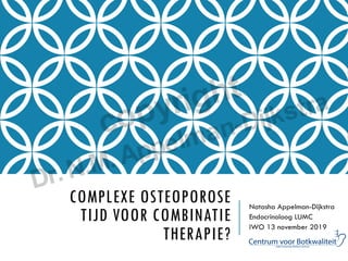 COMPLEXE OSTEOPOROSE
TIJD VOOR COMBINATIE
THERAPIE?
Natasha Appelman-Dijkstra
Endocrinoloog LUMC
IWO 13 november 2019
 