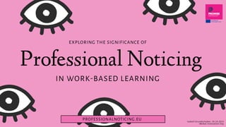 Professional Noticing
PROFESSIONALNOTICING.EU
IN WORK-BASED LEARNING
EXPLORING THE SIGNIFICANCE OF
Isabell Grundschober, 30.10.2023
iWobal Innovation Day
 