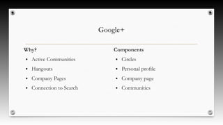 Google+
Why?
● Active Communities
● Hangouts
● Company Pages
● Connection to Search
Components
● Circles
● Personal profile
● Company page
● Communities
 