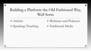 Building a Platform the Old Fashioned Way,
Well Sorta
● Articles
● Speaking/Teaching
● Webinars and Podcasts
● Traditional Media
 