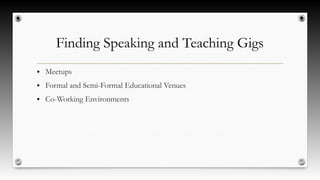 Finding Speaking and Teaching Gigs
● Meetups
● Formal and Semi-Formal Educational Venues
● Co-Working Environments
 