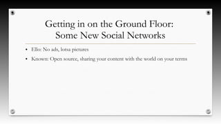Getting in on the Ground Floor:
Some New Social Networks
● Ello: No ads, lotsa pictures
● Known: Open source, sharing your content with the world on your terms
 