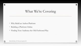 What We’re Covering
●
Why Build an Author Platform
●
Building a Platform Online
●
Finding Your Audience the Old-Fashioned Way
Michael McCallister, STC-Wisconsin September 2014
 