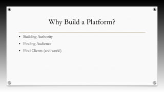 Why Build a Platform?
● Building Authority
● Finding Audience
● Find Clients (and work!)
 