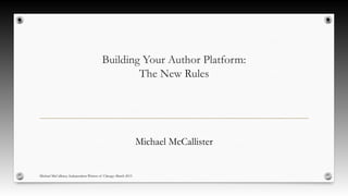 Building Your Author Platform:
The New Rules
Michael McCallister
Michael McCallister, Independent Writers of Chicago March 2015
 