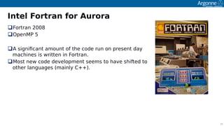 15
Intel Fortran for Aurora
Fortran 2008
OoenMP 5
A signifcant amount of the code run on oresent day
machines is written in Fortran.
Most new code develooment seems to have shifted to
other languages (mainly C++).
 