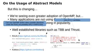But this is changing…
●
We're seeing even greater adoption of OpenMP, but…
●
Many applications are not using OpenMP directly.
Abstraction libraries are gaining in popularity.
●
Well established libraries such as TBB and Thrust.
●
RAJA (https://github.com/LLNL/RAJA)
●
Kokkos (https://github.com/kokkos)
Use of C++ Lambdas.
Can use OpenMP and/or other compiler directives
under the hood, but probably DPC++/HIP/CUDA.
On the Usage of Abstract Models
 